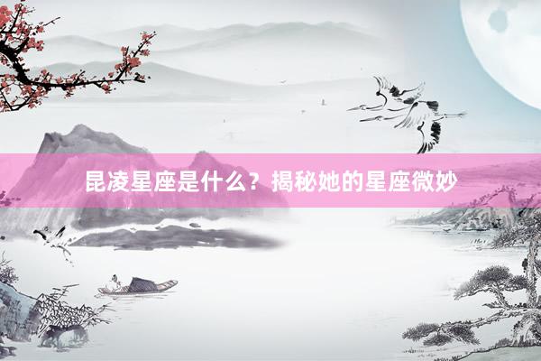 昆凌星座是什么？揭秘她的星座微妙