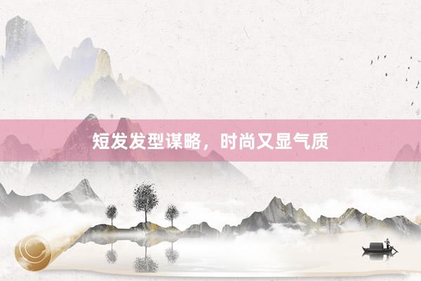 短发发型谋略，时尚又显气质